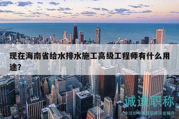 现在海南省给水排水施工高级工程师有什么用途？