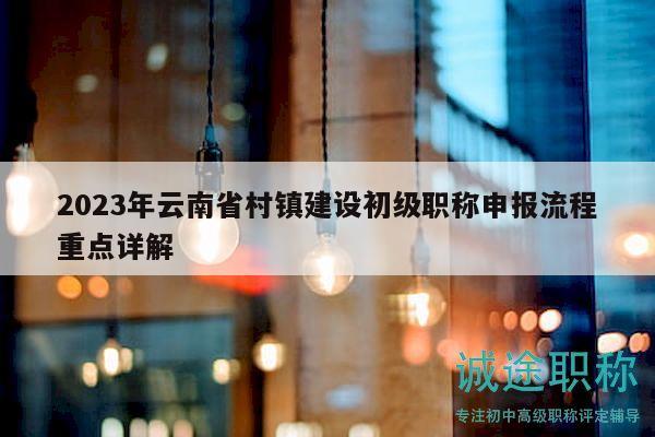 2023年云南省村镇建设初级职称申报流程重点详解