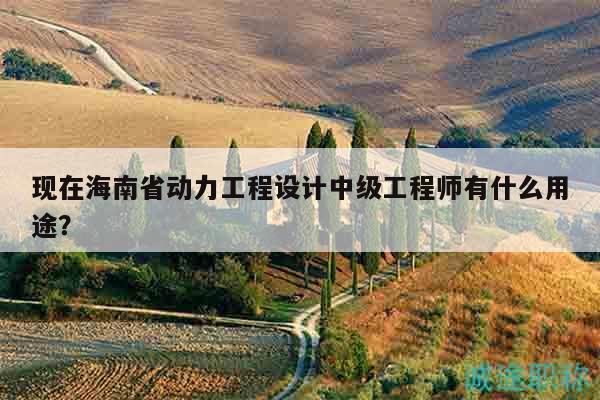 现在海南省动力工程设计中级工程师有什么用途？