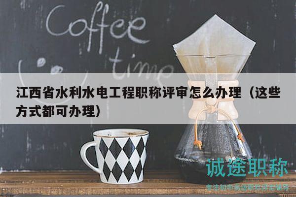 江西省水利水电工程职称评审怎么办理（这些方式都可办理）
