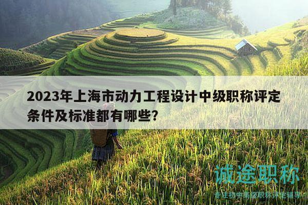 2023年上海市动力工程设计中级职称评定条件及标准都有哪些？