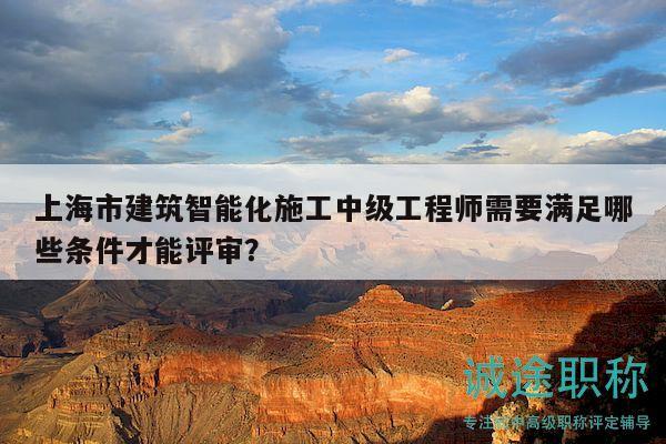 上海市建筑智能化施工中级工程师需要满足哪些条件才能评审？