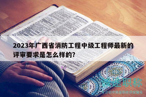 2023年广西省消防工程中级工程师最新的评审要求是怎么样的？