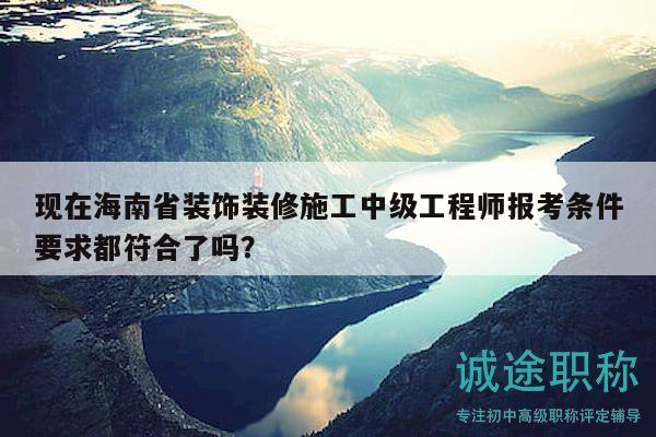 现在海南省装饰装修施工中级工程师报考条件要求都符合了吗？