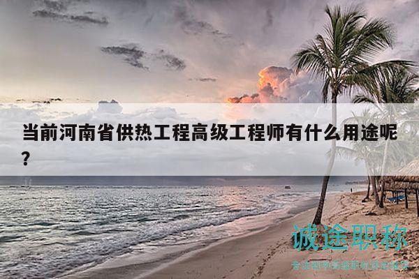 当前河南省供热工程高级工程师有什么用途呢？