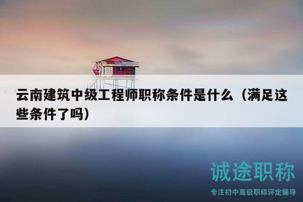 云南建筑中级工程师职称条件是什么（满足这些条件了吗）