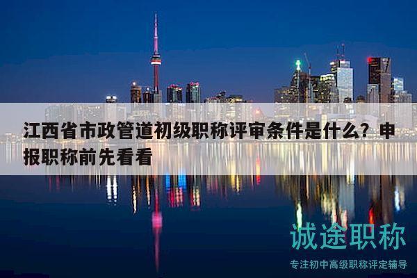 江西省市政管道初级职称评审条件是什么？申报职称前先看看