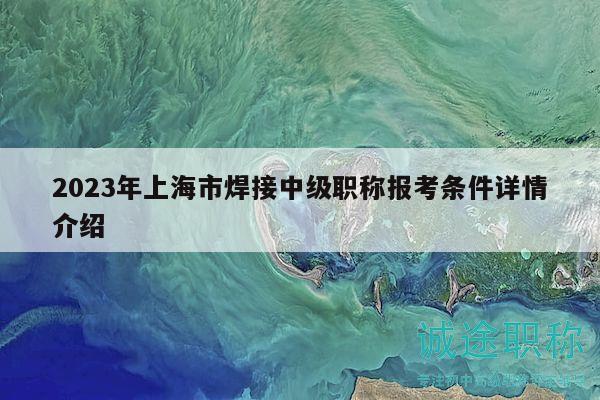 2023年上海市焊接中级职称报考条件详情介绍