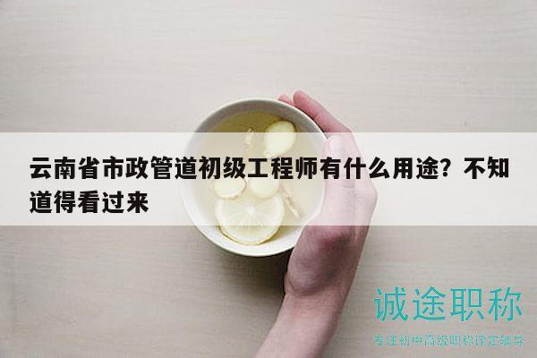 云南省市政管道初级工程师有什么用途？不知道得看过来