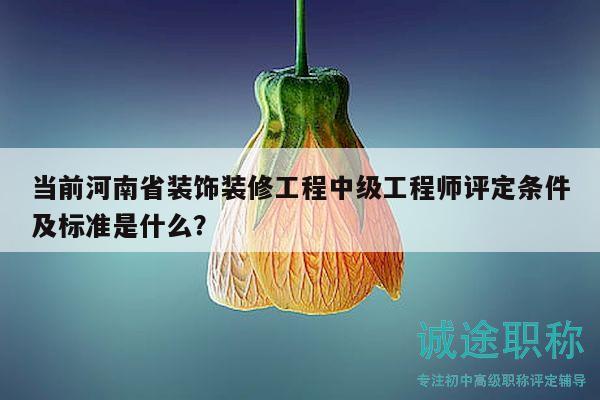 当前河南省装饰装修工程中级工程师评定条件及标准是什么？