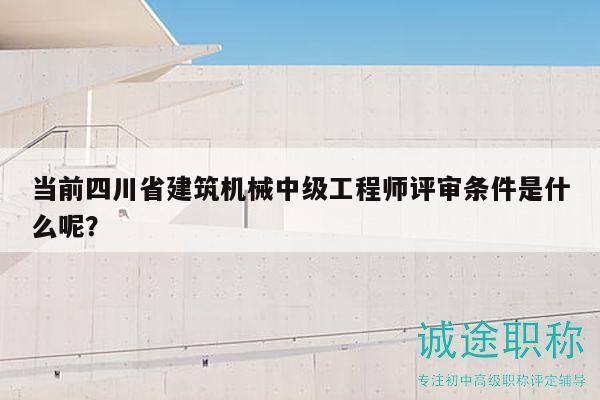当前四川省建筑机械中级工程师评审条件是什么呢？