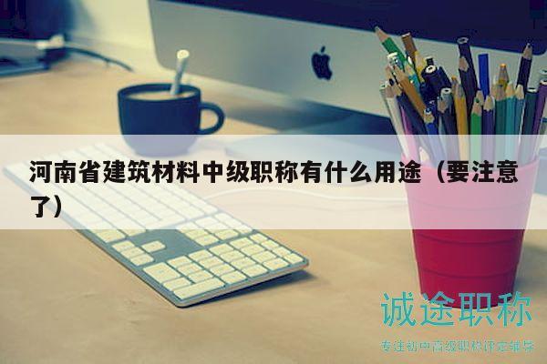 河南省建筑材料中级职称有什么用途（要注意了）