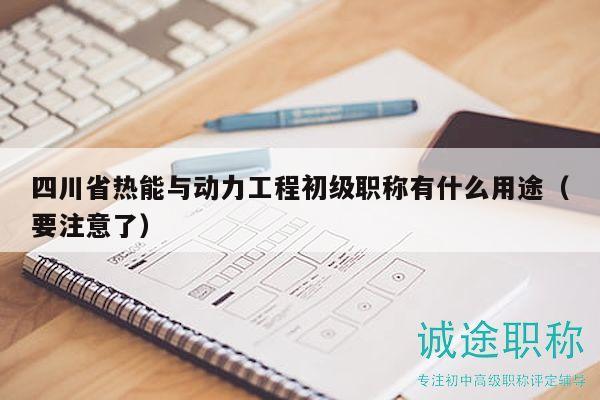 四川省热能与动力工程初级职称有什么用途（要注意了）