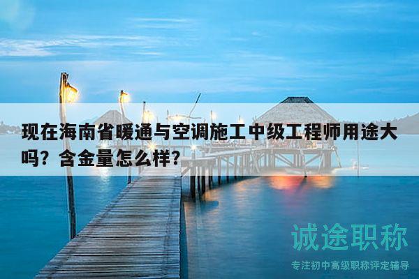 现在海南省暖通与空调施工中级工程师用途大吗？含金量怎么样？