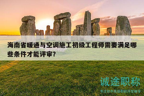 海南省暖通与空调施工初级工程师需要满足哪些条件才能评审？