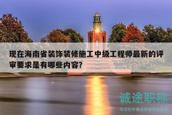 现在海南省装饰装修施工中级工程师最新的评审要求是有哪些内容？