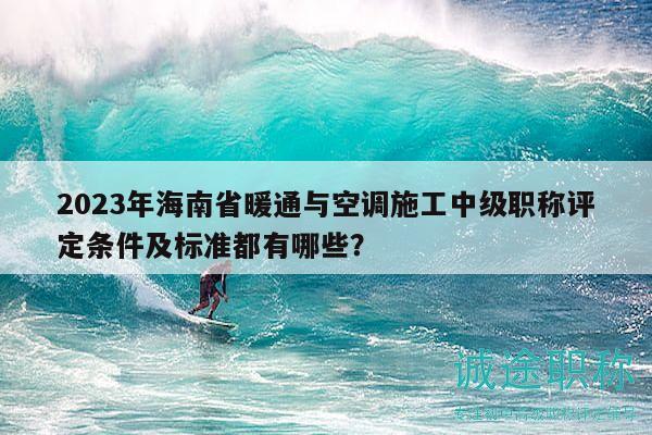 2023年海南省暖通与空调施工中级职称评定条件及标准都有哪些？