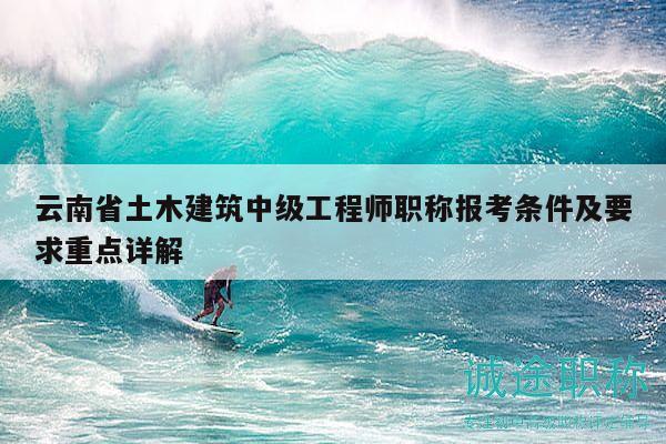 云南省土木建筑中级工程师职称报考条件及要求重点详解