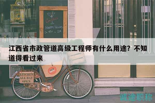 江西省市政管道高级工程师有什么用途？不知道得看过来