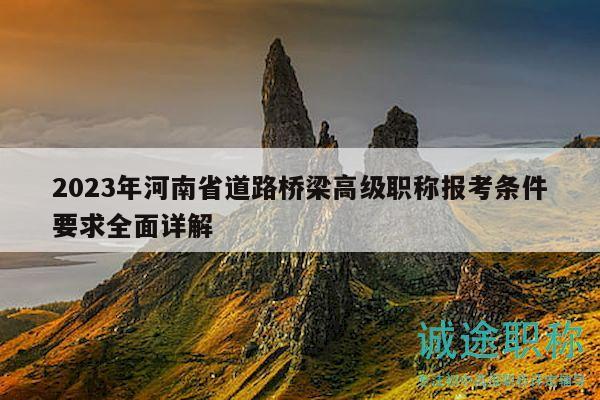 2023年河南省道路桥梁高级职称报考条件要求全面详解