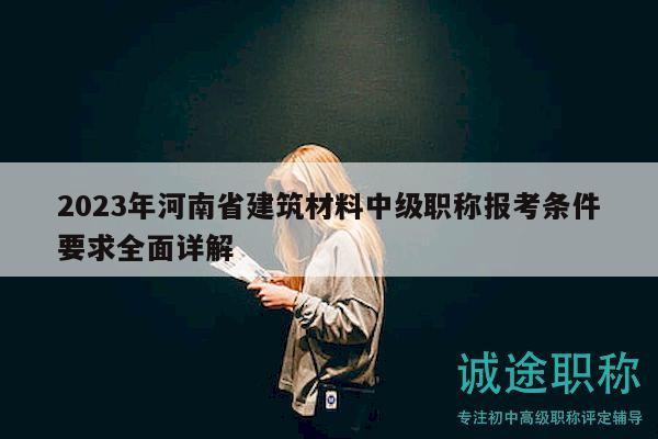2023年河南省建筑材料中级职称报考条件要求全面详解