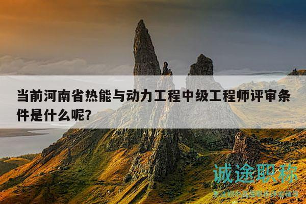当前河南省热能与动力工程中级工程师评审条件是什么呢？