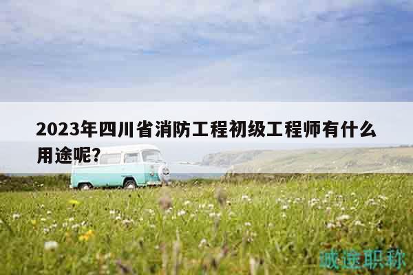 2023年四川省消防工程初级工程师有什么用途呢？