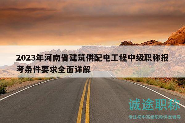 2023年河南省建筑供配电工程中级职称报考条件要求全面详解