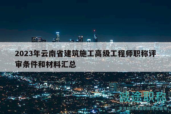 2023年云南省建筑施工高级工程师职称评审条件和材料汇总