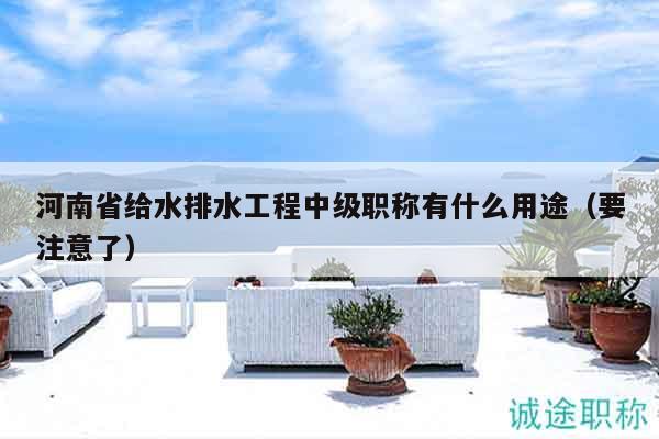 河南省给水排水工程中级职称有什么用途（要注意了）