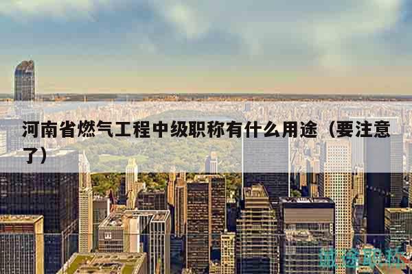 河南省燃气工程中级职称有什么用途（要注意了）