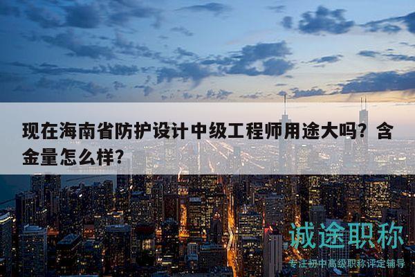 现在海南省防护设计中级工程师用途大吗？含金量怎么样？