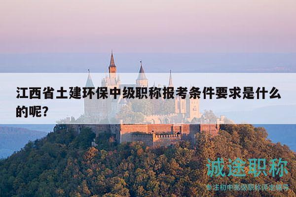 江西省土建环保中级职称报考条件要求是什么的呢？