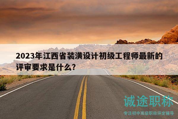 2023年江西省装潢设计初级工程师最新的评审要求是什么？