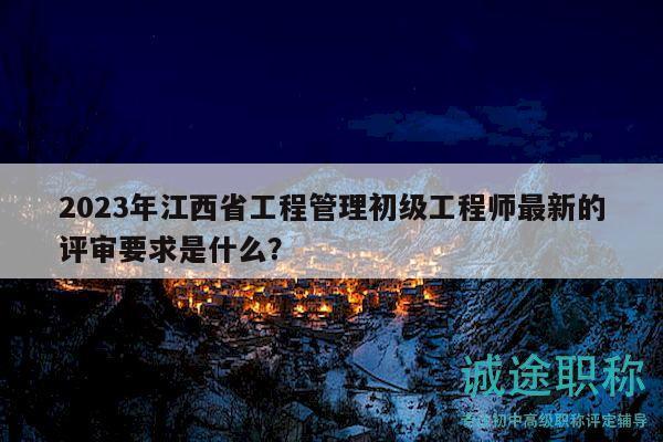 2023年江西省工程管理初级工程师最新的评审要求是什么？