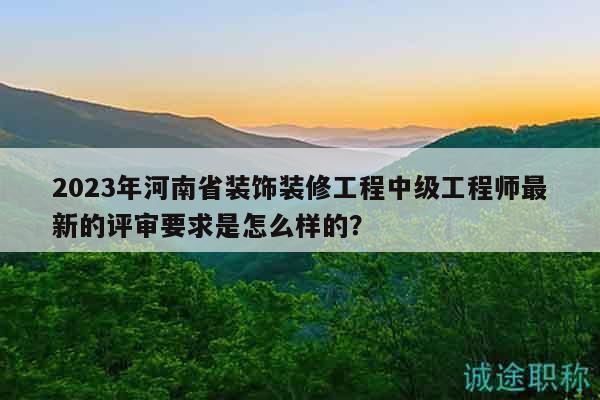 2023年河南省装饰装修工程中级工程师最新的评审要求是怎么样的？
