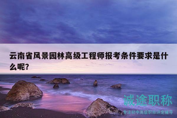 云南省风景园林高级工程师报考条件要求是什么呢？