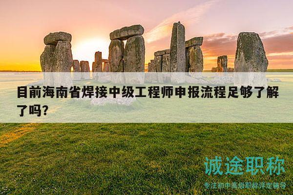 目前海南省焊接中级工程师申报流程足够了解了吗？