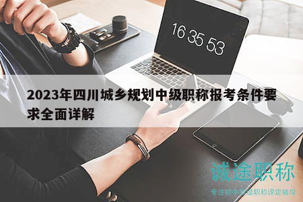 2023年四川城乡规划中级职称报考条件要求全面详解