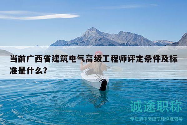 当前广西省建筑电气高级工程师评定条件及标准是什么？