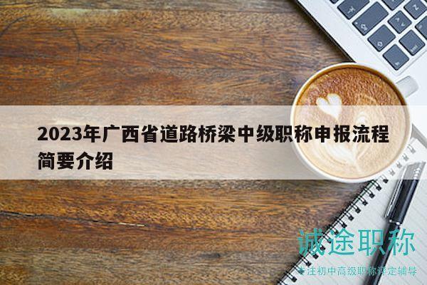 2023年广西省道路桥梁中级职称申报流程简要介绍