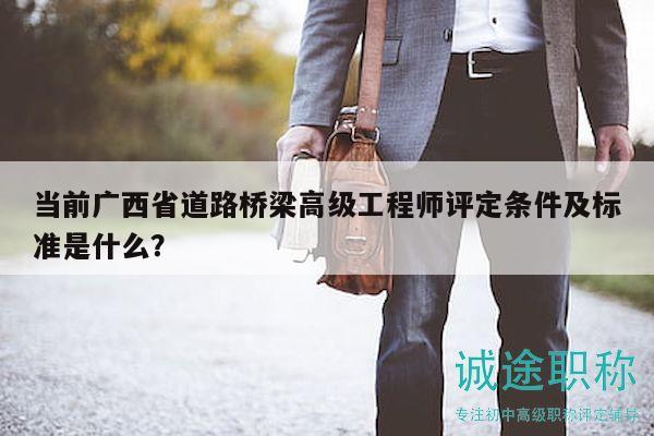 当前广西省道路桥梁高级工程师评定条件及标准是什么？