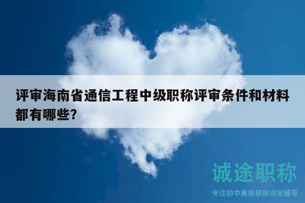评审海南省通信工程中级职称评审条件和材料都有哪些？