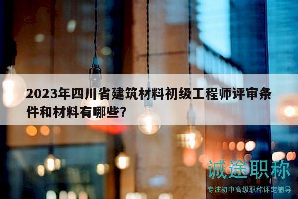 2023年四川省建筑材料初级工程师评审条件和材料有哪些？