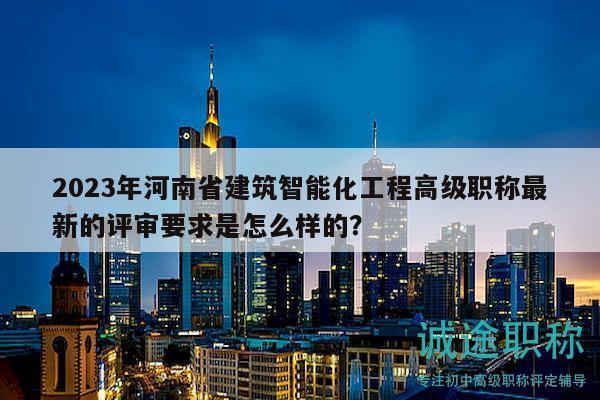 2023年河南省建筑智能化工程高级职称最新的评审要求是怎么样的？