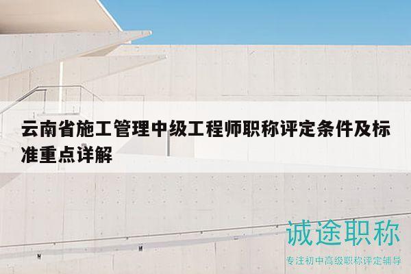 云南省施工管理中级工程师职称评定条件及标准重点详解