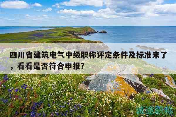 四川省建筑电气中级职称评定条件及标准来了，看看是否符合申报？