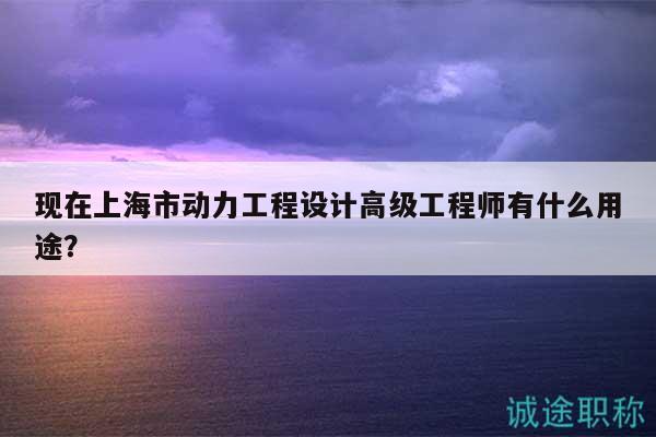 现在上海市动力工程设计高级工程师有什么用途？