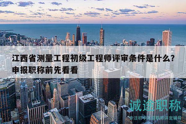 江西省测量工程初级工程师评审条件是什么？申报职称前先看看
