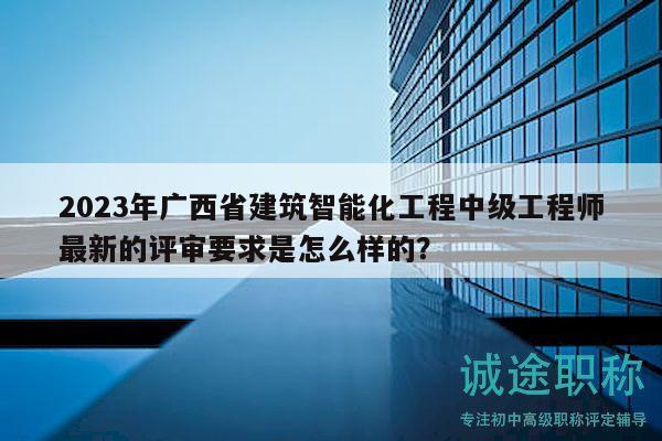 2023年广西省建筑智能化工程中级工程师最新的评审要求是怎么样的？